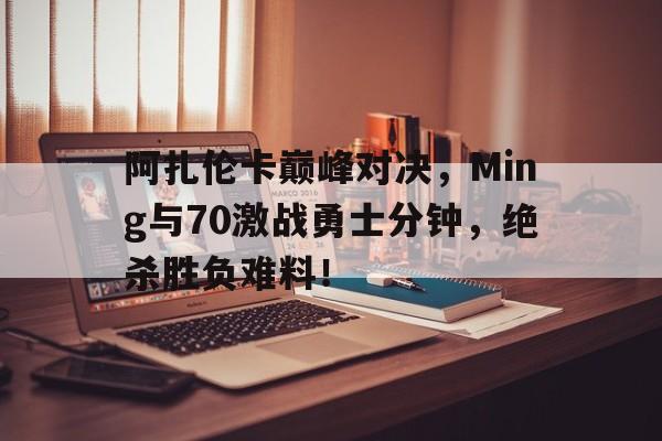 九游娱乐-包含阿扎伦卡巅峰对决，Ming与70激战勇士分钟，绝杀胜负难料！的词条